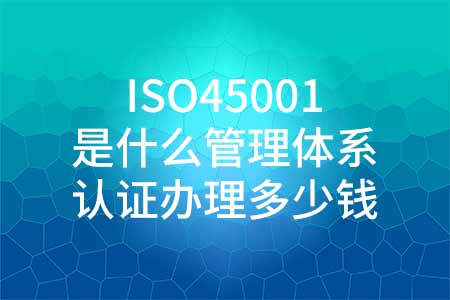 ISO45001是什么管理体系，ISO45001认证办理多少钱